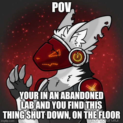 Can be whatever roleplay, as long as its sfw. No joke ocs allowed! | POV; YOUR IN AN ABANDONED LAB AND YOU FIND THIS THING SHUT DOWN, ON THE FLOOR | image tagged in roleplay,new oc,his names vyris | made w/ Imgflip meme maker