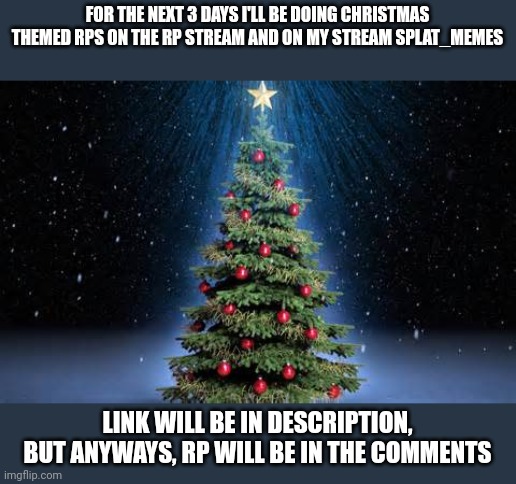 For the mods (the rp will be in the comments) | FOR THE NEXT 3 DAYS I'LL BE DOING CHRISTMAS THEMED RPS ON THE RP STREAM AND ON MY STREAM SPLAT_MEMES; LINK WILL BE IN DESCRIPTION, BUT ANYWAYS, RP WILL BE IN THE COMMENTS | image tagged in christmas tree | made w/ Imgflip meme maker