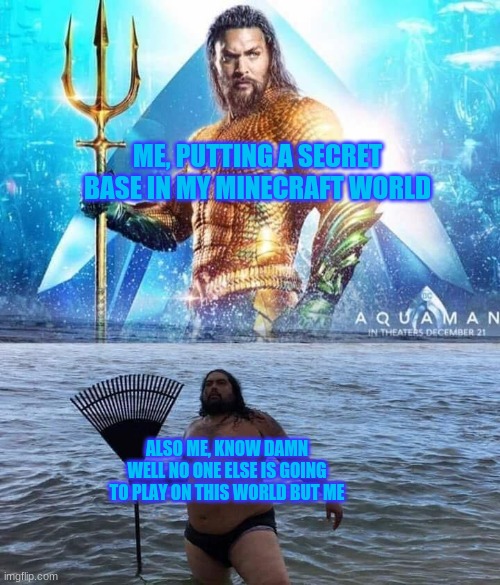 That's the moment where you realize how lonely you are D': | ME, PUTTING A SECRET BASE IN MY MINECRAFT WORLD; ALSO ME, KNOW DAMN WELL NO ONE ELSE IS GOING TO PLAY ON THIS WORLD BUT ME | image tagged in me vs reality - aquaman | made w/ Imgflip meme maker
