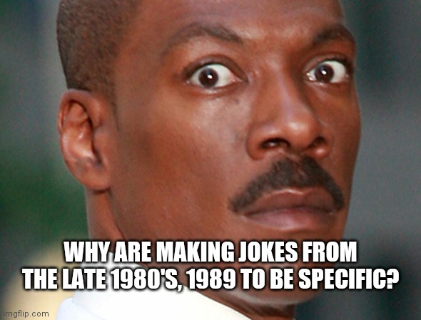 Eddie Murphy Uh Oh | WHY ARE MAKING JOKES FROM THE LATE 1980'S, 1989 TO BE SPECIFIC? | image tagged in eddie murphy uh oh | made w/ Imgflip meme maker