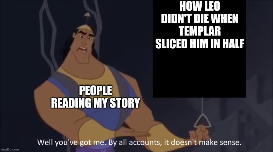 Kronk - doesn't make sense (captioned) |  HOW LEO DIDN'T DIE WHEN TEMPLAR SLICED HIM IN HALF; PEOPLE READING MY STORY | image tagged in kronk - doesn't make sense captioned | made w/ Imgflip meme maker