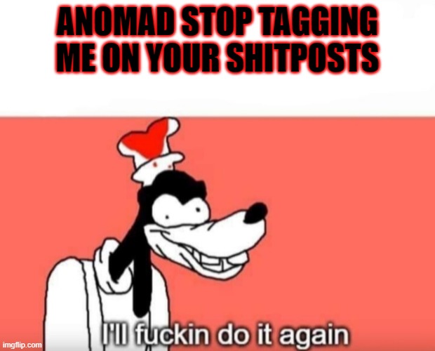 Ill do it again | ANOMAD STOP TAGGING ME ON YOUR SHITPOSTS | image tagged in ill do it again | made w/ Imgflip meme maker