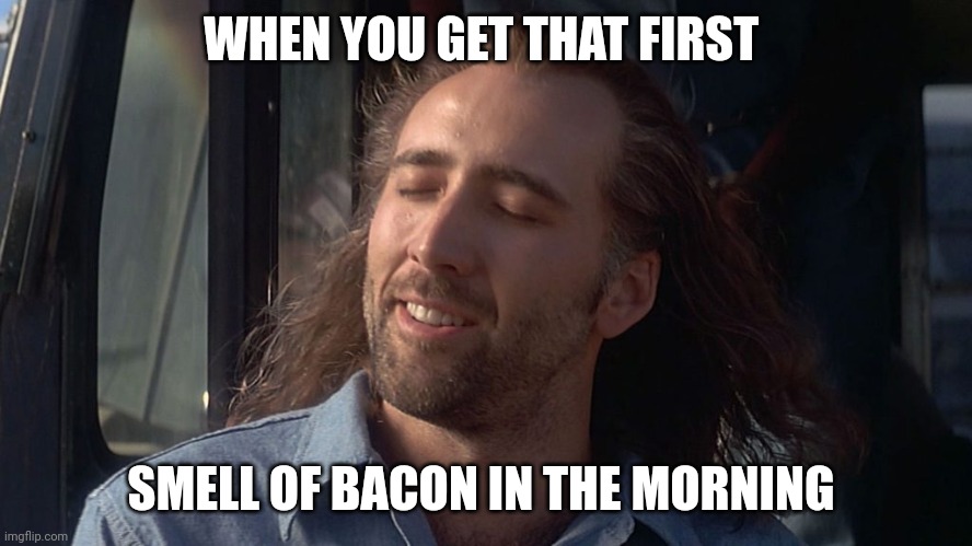 Nicolas Cage Feeling You Get | WHEN YOU GET THAT FIRST; SMELL OF BACON IN THE MORNING | image tagged in nicolas cage feeling you get | made w/ Imgflip meme maker