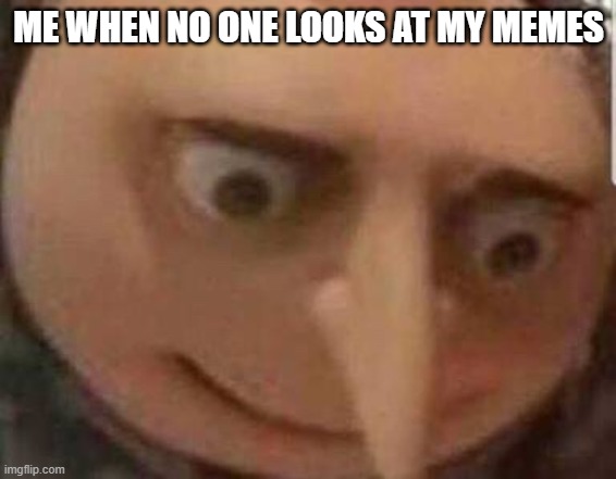 Shocked Gru | ME WHEN NO ONE LOOKS AT MY MEMES | image tagged in shocked gru | made w/ Imgflip meme maker