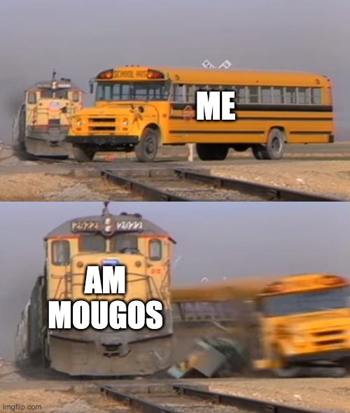 Amogus mousa | ME; AM MOUGOS | image tagged in a train hitting a school bus | made w/ Imgflip meme maker