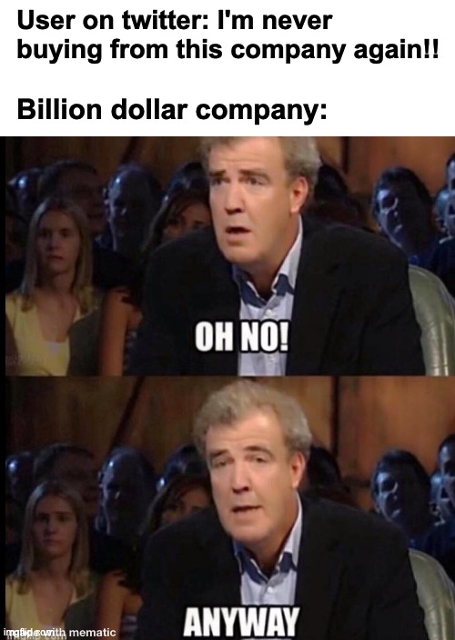 How sad... ANYWAY | User on twitter: I'm never buying from this company again!! Billion dollar company: | image tagged in oh no anyway,memes,unfunny | made w/ Imgflip meme maker