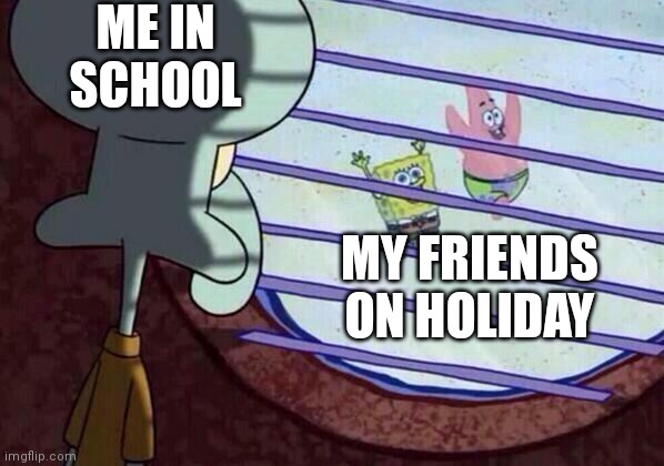 Squidward window | ME IN SCHOOL; MY FRIENDS ON HOLIDAY | image tagged in squidward window | made w/ Imgflip meme maker