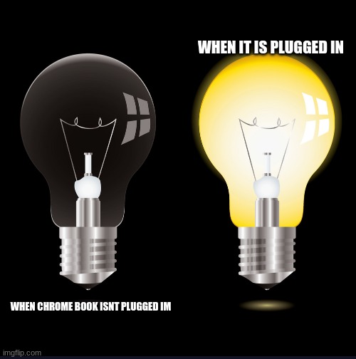 xd |  WHEN IT IS PLUGGED IN; WHEN CHROME BOOK ISNT PLUGGED IM | image tagged in light bulb,chromebook | made w/ Imgflip meme maker