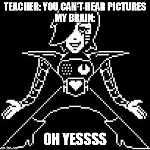 OH YES | TEACHER: YOU CAN'T HEAR PICTURES
MY BRAIN:; OH YESSSS | image tagged in mettaton | made w/ Imgflip meme maker