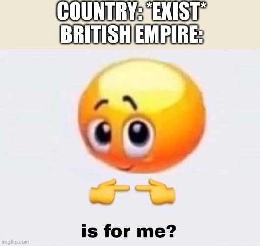 Is it for me? | COUNTRY: *EXIST*
BRITISH EMPIRE: | image tagged in is it for me,british,funny,historical meme,memes | made w/ Imgflip meme maker