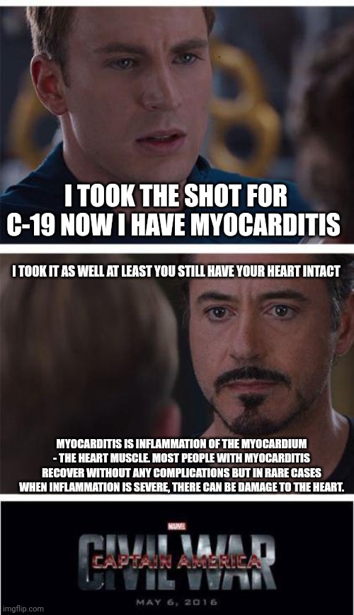 Marvel Civil War 1 | I TOOK THE SHOT FOR C-19 NOW I HAVE MYOCARDITIS; I TOOK IT AS WELL AT LEAST YOU STILL HAVE YOUR HEART INTACT; MYOCARDITIS IS INFLAMMATION OF THE MYOCARDIUM - THE HEART MUSCLE. MOST PEOPLE WITH MYOCARDITIS RECOVER WITHOUT ANY COMPLICATIONS BUT IN RARE CASES WHEN INFLAMMATION IS SEVERE, THERE CAN BE DAMAGE TO THE HEART. | image tagged in memes,marvel civil war 1 | made w/ Imgflip meme maker