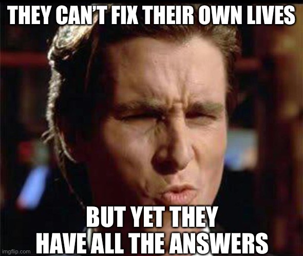 Christian Bale Ooh | THEY CAN’T FIX THEIR OWN LIVES BUT YET THEY HAVE ALL THE ANSWERS | image tagged in christian bale ooh | made w/ Imgflip meme maker