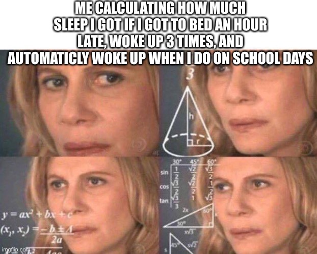 why am I like this | ME CALCULATING HOW MUCH SLEEP I GOT IF I GOT TO BED AN HOUR LATE, WOKE UP 3 TIMES, AND AUTOMATICLY WOKE UP WHEN I DO ON SCHOOL DAYS | image tagged in blank white template,math lady/confused lady,memes,sleep,trying to sleep,waking up | made w/ Imgflip meme maker
