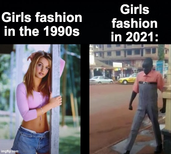 Please confirm if I am correct | Girls fashion in 2021:; Girls fashion in the 1990s | image tagged in black background,memes,unfunny | made w/ Imgflip meme maker