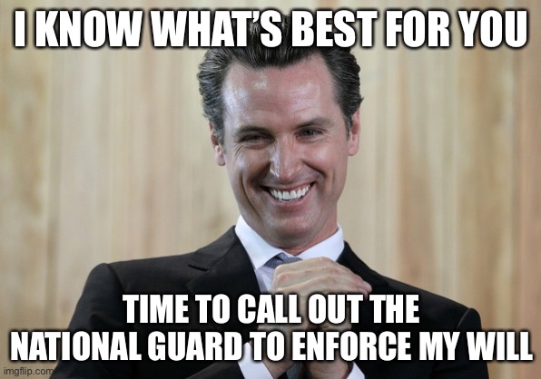 Scheming Gavin Newsom  | I KNOW WHAT’S BEST FOR YOU TIME TO CALL OUT THE NATIONAL GUARD TO ENFORCE MY WILL | image tagged in scheming gavin newsom | made w/ Imgflip meme maker