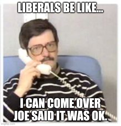 Liberals were awaiting Joe's blessing. | LIBERALS BE LIKE... I CAN COME OVER JOE SAID IT WAS OK. | image tagged in memes | made w/ Imgflip meme maker