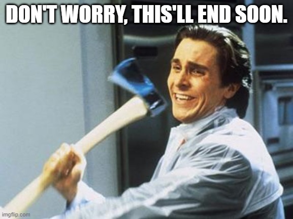 American Psycho | DON'T WORRY, THIS'LL END SOON. | image tagged in american psycho | made w/ Imgflip meme maker