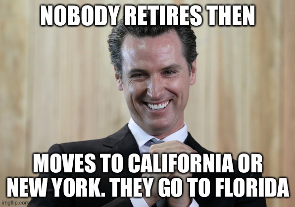 Scheming Gavin Newsom  | NOBODY RETIRES THEN MOVES TO CALIFORNIA OR NEW YORK. THEY GO TO FLORIDA | image tagged in scheming gavin newsom | made w/ Imgflip meme maker