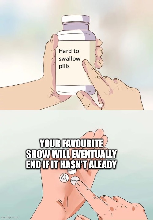 nooooooo | YOUR FAVOURITE SHOW WILL EVENTUALLY END IF IT HASN'T ALEADY | image tagged in memes,hard to swallow pills,meme,show,favorite,shows | made w/ Imgflip meme maker