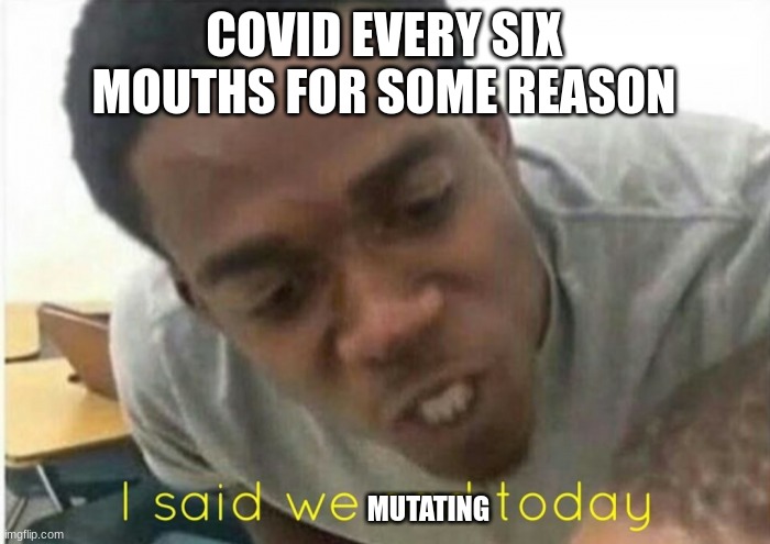 i said we ____ today | COVID EVERY SIX MOUTHS FOR SOME REASON; MUTATING | image tagged in i said we ____ today | made w/ Imgflip meme maker