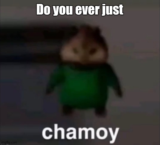 chamoy | Do you ever just | image tagged in chamoy | made w/ Imgflip meme maker