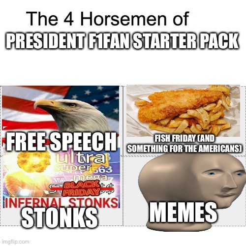 Four horsemen | PRESIDENT F1FAN STARTER PACK; FREE SPEECH; FISH FRIDAY (AND SOMETHING FOR THE AMERICANS); MEMES; STONKS | image tagged in four horsemen | made w/ Imgflip meme maker