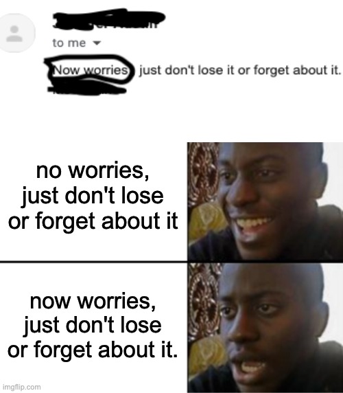 I had no clever title | no worries, just don't lose or forget about it; now worries, just don't lose or forget about it. | image tagged in oh yeah oh no,memes,funny,imgflip | made w/ Imgflip meme maker