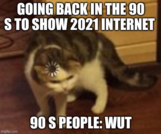 loading cat | GOING BACK IN THE 90 S TO SHOW 2021 INTERNET; 90 S PEOPLE: WUT | image tagged in loading cat | made w/ Imgflip meme maker