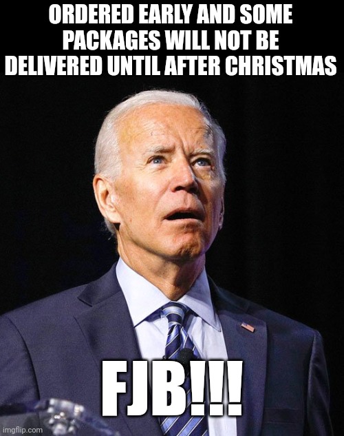 Joe Biden | ORDERED EARLY AND SOME PACKAGES WILL NOT BE DELIVERED UNTIL AFTER CHRISTMAS; FJB!!! | image tagged in joe biden | made w/ Imgflip meme maker