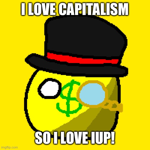 Capitalism ball | I LOVE CAPITALISM; SO I LOVE IUP! | image tagged in capitalism ball | made w/ Imgflip meme maker