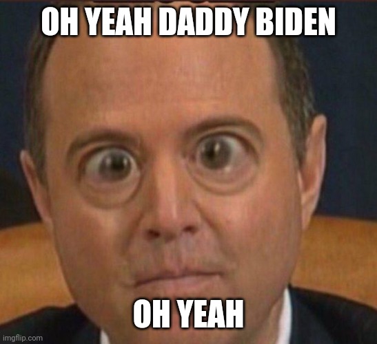 Schiff BUG EYE | OH YEAH DADDY BIDEN OH YEAH | image tagged in schiff bug eye | made w/ Imgflip meme maker