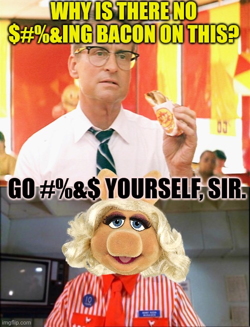 WHY IS THERE NO $#%&ING BACON ON THIS? GO #%&$ YOURSELF, SIR. | image tagged in falling down - michael douglas - fast food,fast food worker,miss piggy,bacon,hamburger | made w/ Imgflip meme maker