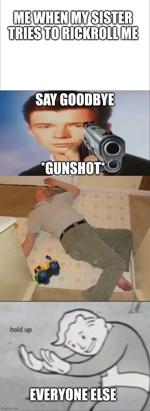 ME WHEN MY SISTER TRIES TO RICKROLL ME; SAY GOODBYE; *GUNSHOT*; EVERYONE ELSE | image tagged in white background,say goodbye,dead person,fallout hold up | made w/ Imgflip meme maker