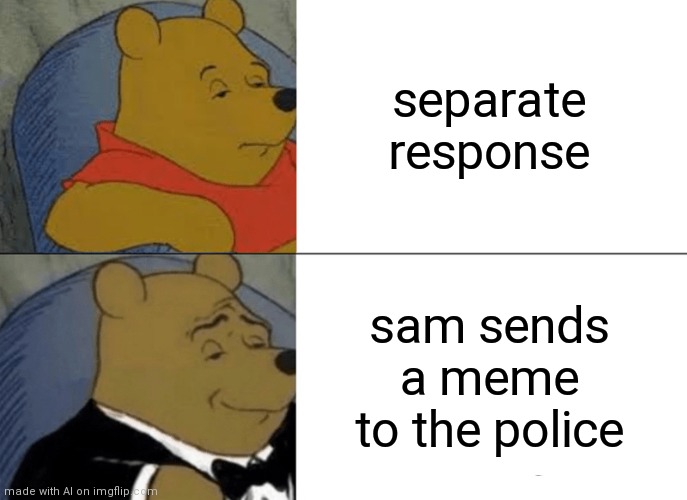 Ai meme | separate response; sam sends a meme to the police | image tagged in memes,tuxedo winnie the pooh | made w/ Imgflip meme maker