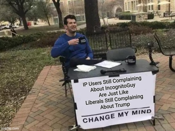 almost as if there is no record to run on | IP Users Still Complaining
About IncognitoGuy
Are Just Like
Liberals Still Complaining
About Trump | image tagged in memes,change my mind,incognito | made w/ Imgflip meme maker