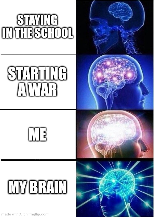 Ai | STAYING IN THE SCHOOL; STARTING A WAR; ME; MY BRAIN | image tagged in memes,expanding brain | made w/ Imgflip meme maker