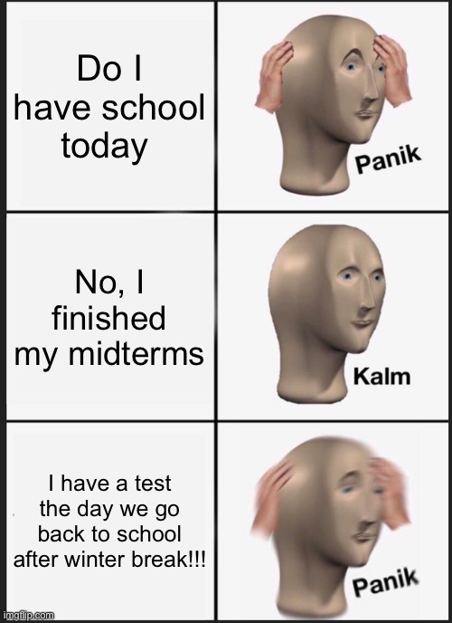 Testing stress | Do I have school today; No, I finished my midterms; I have a test the day we go back to school after winter break!!! | image tagged in memes,panik kalm panik | made w/ Imgflip meme maker