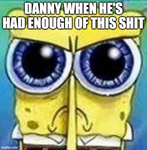 Seriously, I've had enough. | DANNY WHEN HE'S HAD ENOUGH OF THIS SHIT | image tagged in angry spunch bop | made w/ Imgflip meme maker