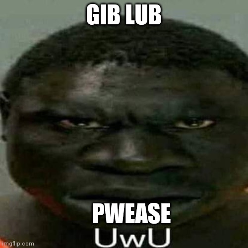 UwU | GIB LUB; PWEASE | image tagged in uwu | made w/ Imgflip meme maker