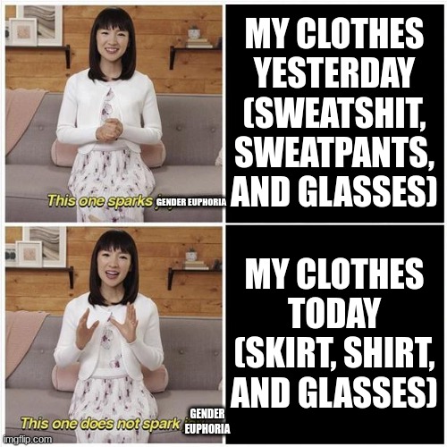 Marie Kondo Spark Joy | MY CLOTHES YESTERDAY (SWEATSHIT, SWEATPANTS, AND GLASSES); GENDER EUPHORIA; MY CLOTHES TODAY (SKIRT, SHIRT, AND GLASSES); GENDER EUPHORIA | image tagged in marie kondo spark joy | made w/ Imgflip meme maker