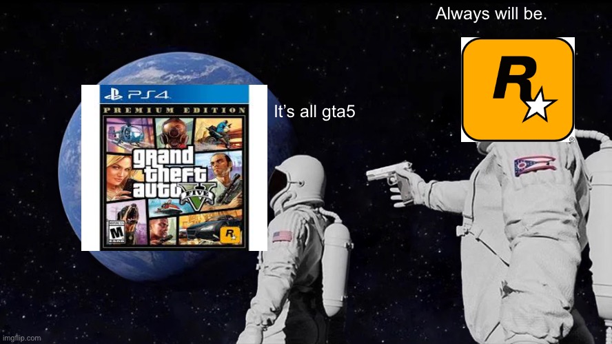 Always Has Been | Always will be. It’s all gta5 | image tagged in memes,always has been | made w/ Imgflip meme maker