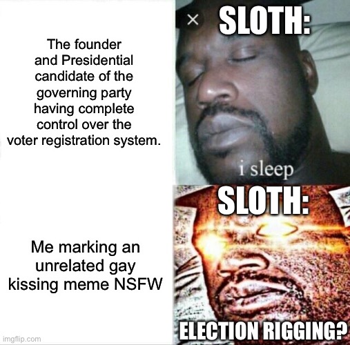 Yes, sloth literally accused me of election rigging during my impeachment for marking a meme NSFW. | SLOTH:; The founder and Presidential candidate of the governing party having complete control over the voter registration system. SLOTH:; Me marking an unrelated gay kissing meme NSFW; ELECTION RIGGING? | image tagged in im mentioning sloth,because this is the party,he voted for,and look what theyve done now | made w/ Imgflip meme maker