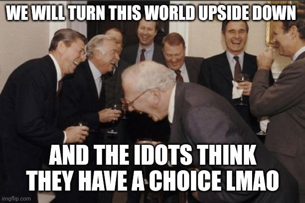 Laughing Men In Suits Meme | WE WILL TURN THIS WORLD UPSIDE DOWN; AND THE IDOTS THINK THEY HAVE A CHOICE LMAO | image tagged in memes,laughing men in suits | made w/ Imgflip meme maker