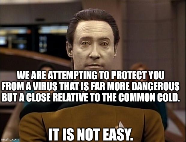 Star trek data | WE ARE ATTEMPTING TO PROTECT YOU FROM A VIRUS THAT IS FAR MORE DANGEROUS BUT A CLOSE RELATIVE TO THE COMMON COLD. IT IS NOT EASY. | image tagged in star trek data | made w/ Imgflip meme maker