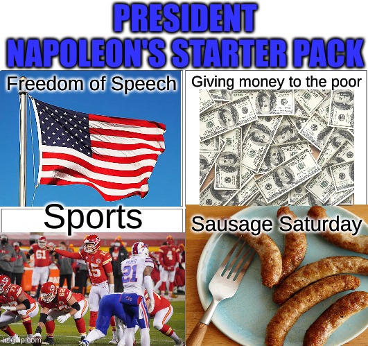 Vote Napoleon for president | PRESIDENT NAPOLEON'S STARTER PACK; Freedom of Speech; Giving money to the poor; Sports; Sausage Saturday | image tagged in memes,vote,napoleon,for,president,just do it | made w/ Imgflip meme maker