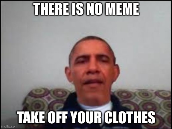 obama | THERE IS NO MEME; TAKE OFF YOUR CLOTHES | image tagged in there is no meme | made w/ Imgflip meme maker