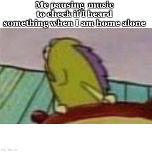 Thank god i am never home alone | Me pausing  music to check if I heard something when I am home alone | image tagged in fish looking back | made w/ Imgflip meme maker