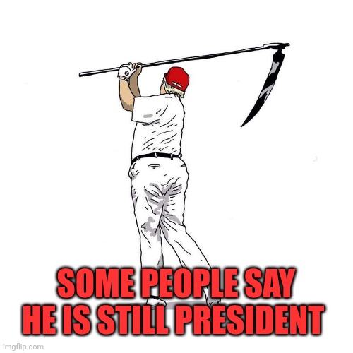 Trump death golfing | SOME PEOPLE SAY HE IS STILL PRESIDENT | image tagged in trump death golfing | made w/ Imgflip meme maker