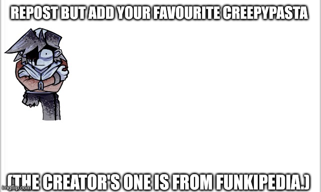 I checked. The creepypasta is called snow on mt silver. | REPOST BUT ADD YOUR FAVOURITE CREEPYPASTA; (THE CREATOR'S ONE IS FROM FUNKIPEDIA.) | image tagged in white background,creepypasta | made w/ Imgflip meme maker