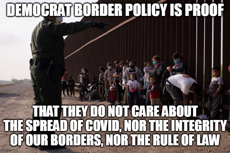 And you clearly do not care about the human tragedy created by having a lax border. |  DEMOCRAT BORDER POLICY IS PROOF; THAT THEY DO NOT CARE ABOUT THE SPREAD OF COVID, NOR THE INTEGRITY OF OUR BORDERS, NOR THE RULE OF LAW | image tagged in democrat,liars,illegal aliens,liberal logic,election fraud | made w/ Imgflip meme maker